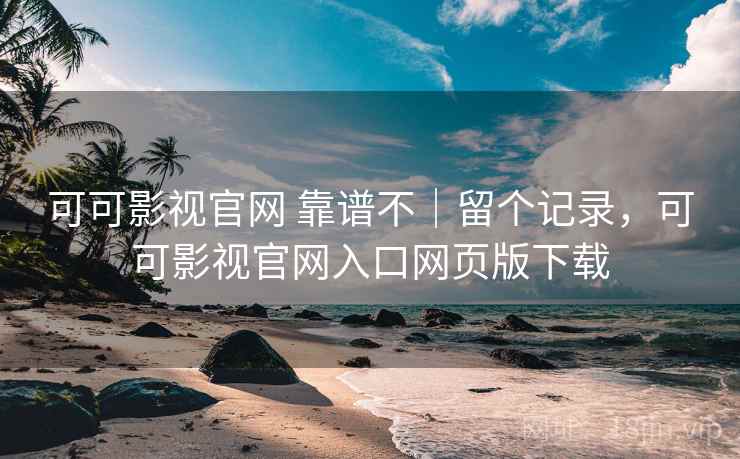 可可影视官网 靠谱不｜留个记录，可可影视官网入口网页版下载