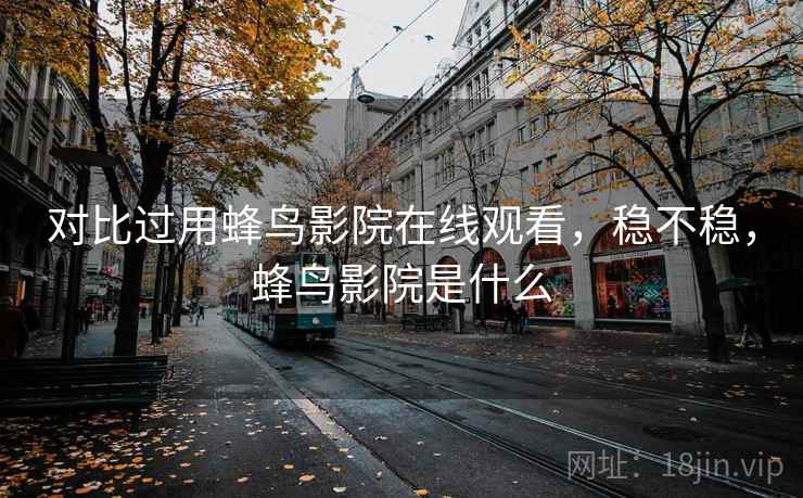 对比过用蜂鸟影院在线观看，稳不稳，蜂鸟影院是什么
