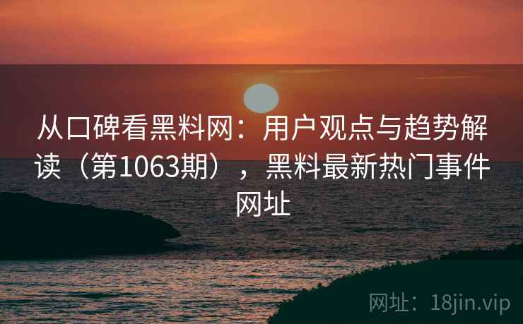 从口碑看黑料网：用户观点与趋势解读（第1063期），黑料最新热门事件网址