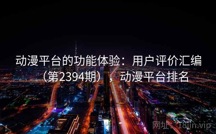 动漫平台的功能体验：用户评价汇编（第2394期），动漫平台排名