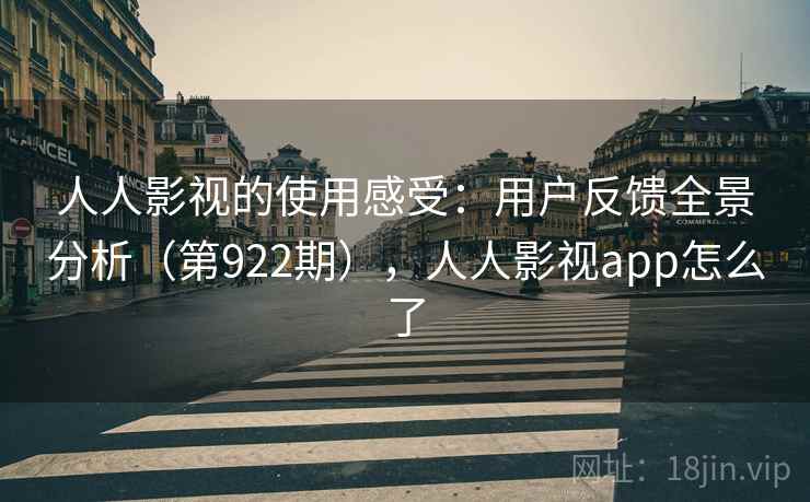 人人影视的使用感受：用户反馈全景分析（第922期），人人影视app怎么了
