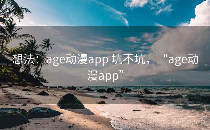 想法：age动漫app 坑不坑，“age动漫app”