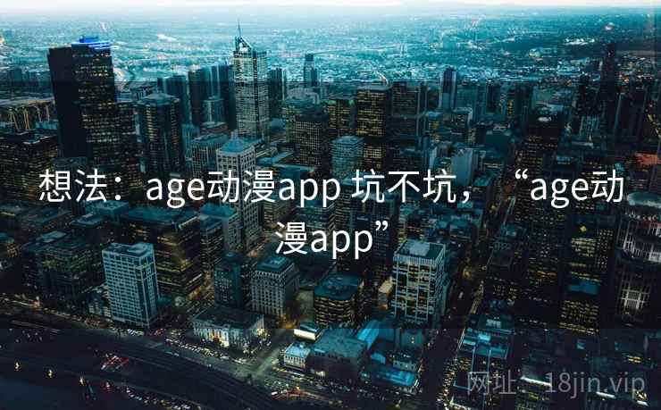 想法：age动漫app 坑不坑，“age动漫app”