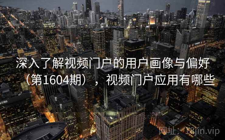 深入了解视频门户的用户画像与偏好（第1604期），视频门户应用有哪些