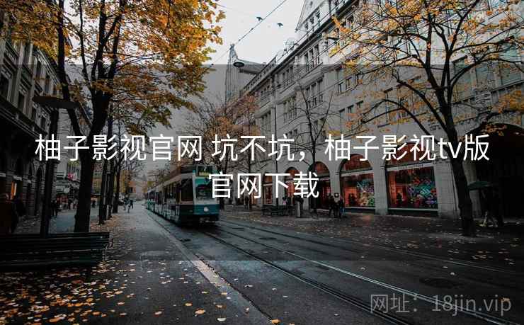 柚子影视官网 坑不坑，柚子影视tv版官网下载