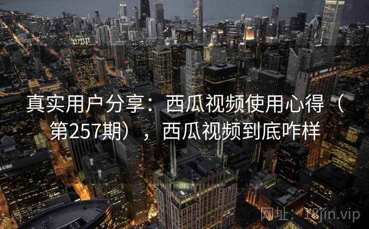 真实用户分享：西瓜视频使用心得（第257期），西瓜视频到底咋样