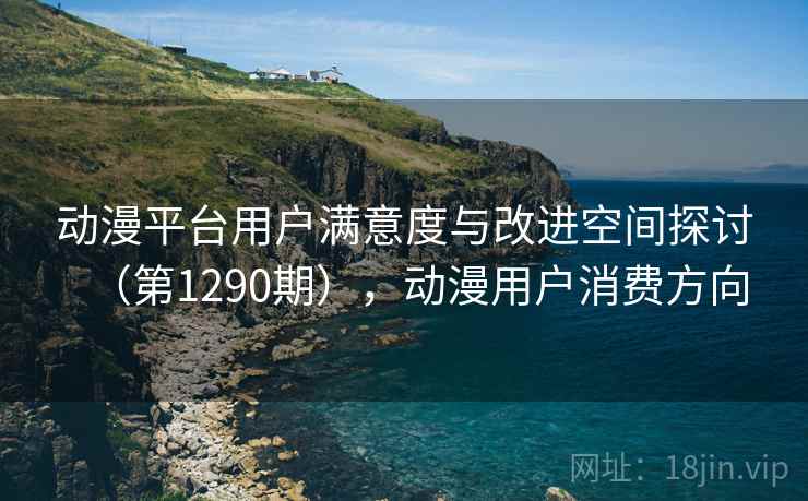 动漫平台用户满意度与改进空间探讨（第1290期），动漫用户消费方向