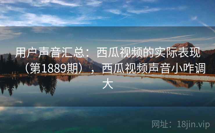用户声音汇总：西瓜视频的实际表现（第1889期），西瓜视频声音小咋调大