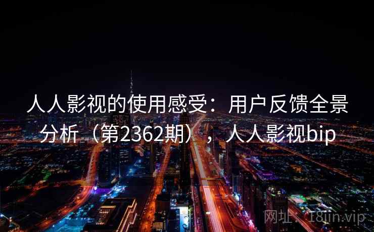 人人影视的使用感受：用户反馈全景分析（第2362期），人人影视bip