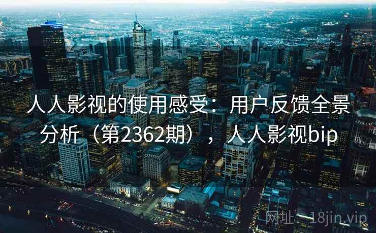 人人影视的使用感受：用户反馈全景分析（第2362期），人人影视bip
