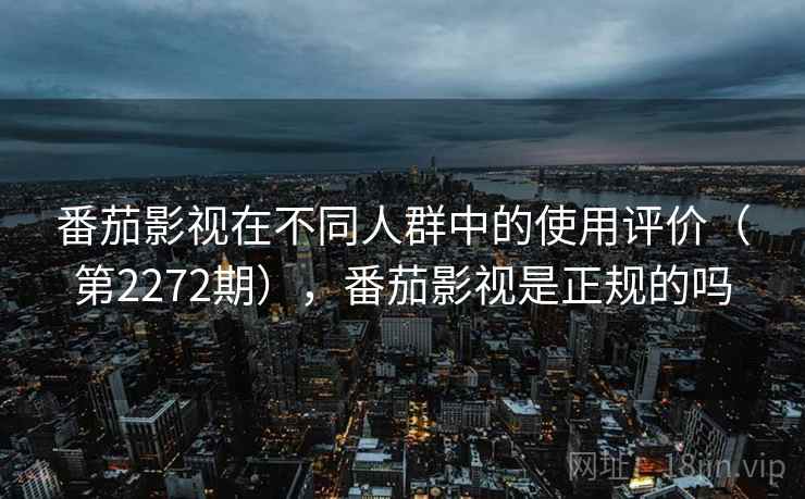 番茄影视在不同人群中的使用评价（第2272期），番茄影视是正规的吗