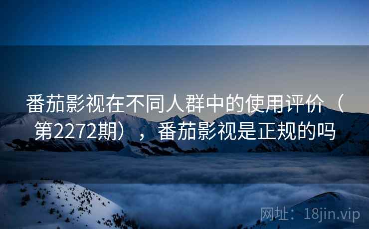 番茄影视在不同人群中的使用评价（第2272期），番茄影视是正规的吗