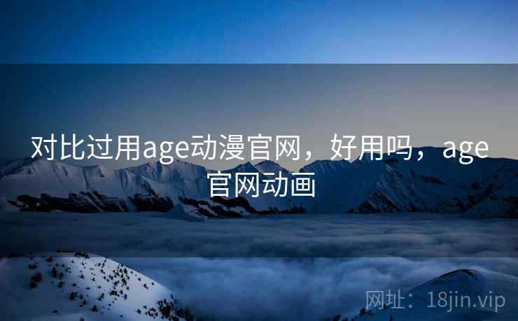 对比过用age动漫官网，好用吗，age官网动画