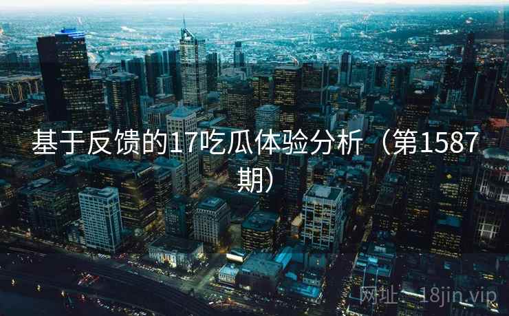 基于反馈的17吃瓜体验分析（第1587期）