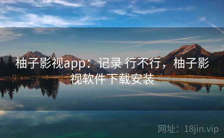 柚子影视app:记录 行不行,柚子影视软件下载安装 柚子影视app:记录 行不行,柚子影视软件下载安装