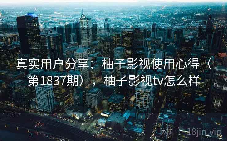 真实用户分享:柚子影视使用心得(第1837期),柚子影视tv怎么样 真实用户分享:柚子影视使用心得(第1837期),柚子影视tv怎么样
