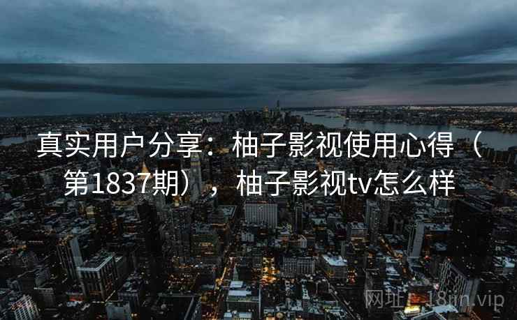 真实用户分享:柚子影视使用心得(第1837期),柚子影视tv怎么样 真实用户分享:柚子影视使用心得(第1837期),柚子影视tv怎么样