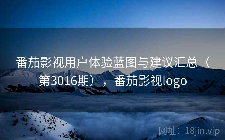 番茄影视用户体验蓝图与建议汇总(第3016期),番茄影视logo 番茄影视用户体验蓝图与建议汇总(第3016期),番茄影视logo