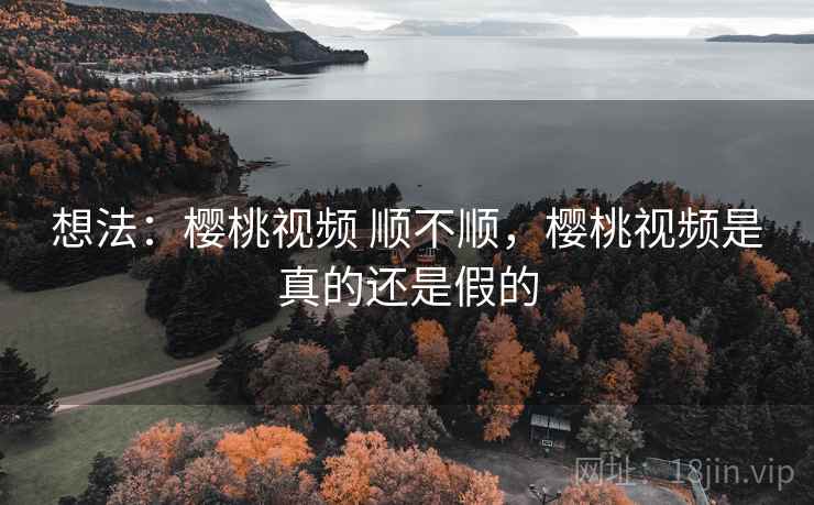 想法:樱桃视频 顺不顺,樱桃视频是真的还是假的 想法:樱桃视频 顺不顺,樱桃视频是真的还是假的