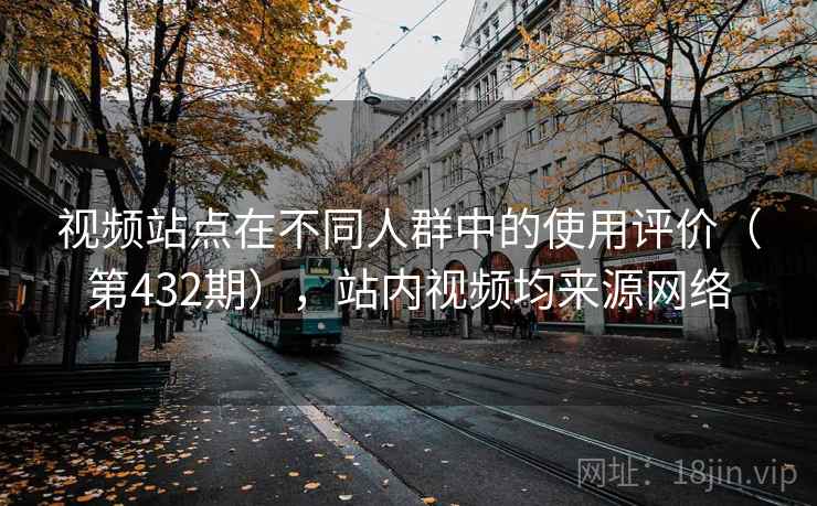 视频站点在不同人群中的使用评价(第432期),站内视频均来源网络 视频站点在不同人群中的使用评价(第432期),站内视频均来源网络
