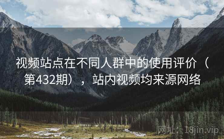 视频站点在不同人群中的使用评价(第432期),站内视频均来源网络 视频站点在不同人群中的使用评价(第432期),站内视频均来源网络