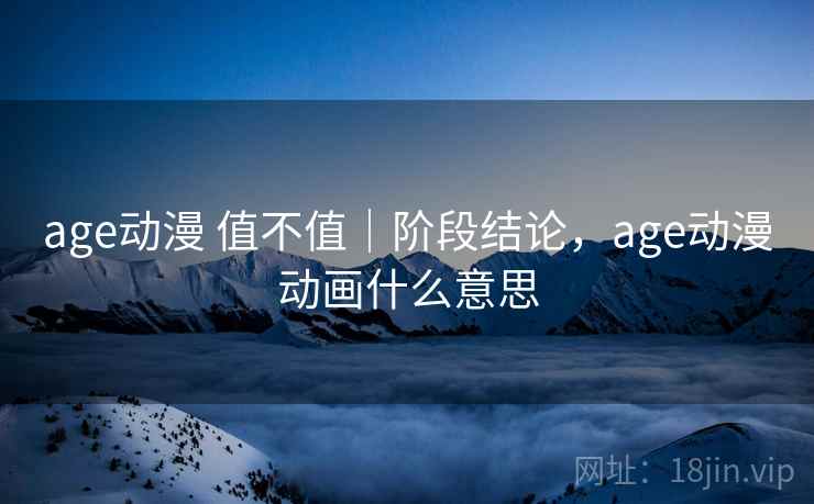 age动漫 值不值|阶段结论,age动漫动画什么意思 age动漫 值不值|阶段结论,age动漫动画什么意思