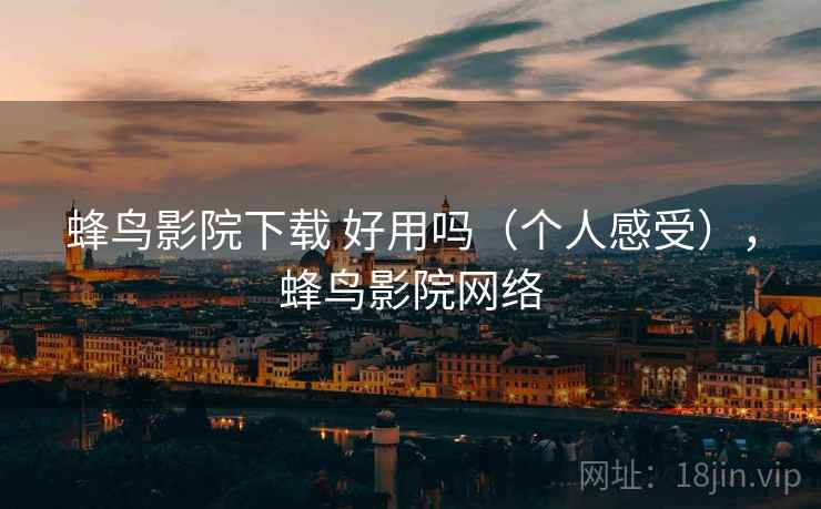 蜂鸟影院下载 好用吗(个人感受),蜂鸟影院网络 蜂鸟影院下载 好用吗(个人感受),蜂鸟影院网络