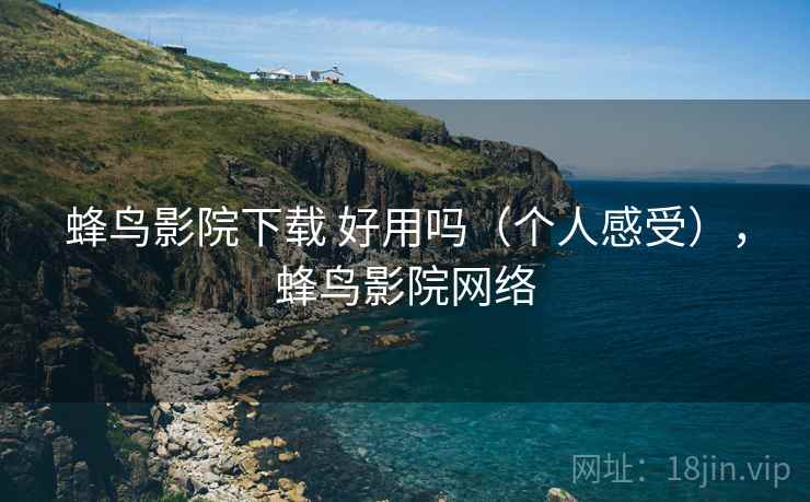 蜂鸟影院下载 好用吗(个人感受),蜂鸟影院网络 蜂鸟影院下载 好用吗(个人感受),蜂鸟影院网络