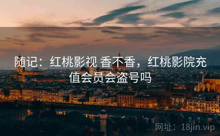 随记：红桃影视 香不香，红桃影院充值会员会盗号吗