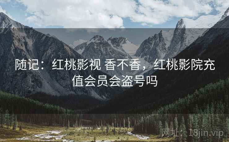随记:红桃影视 香不香,红桃影院充值会员会盗号吗 随记:红桃影视 香不香,红桃影院充值会员会盗号吗