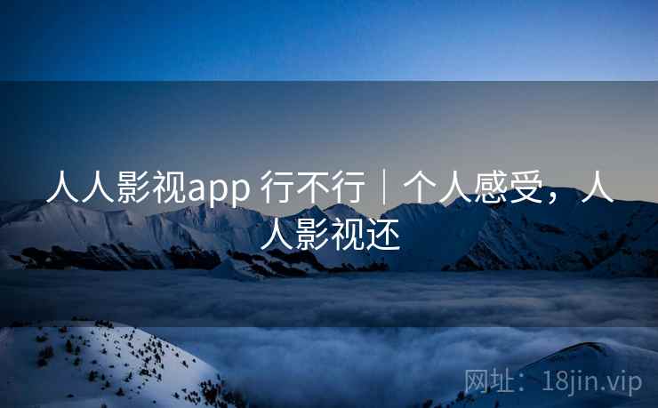 人人影视app 行不行｜个人感受，人人影视还