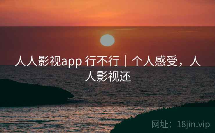 人人影视app 行不行|个人感受,人人影视还 人人影视app 行不行|个人感受,人人影视还