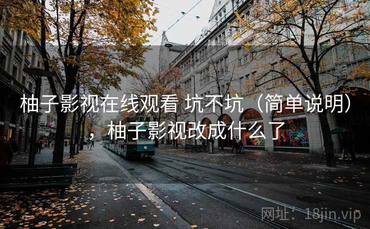 柚子影视在线观看 坑不坑(简单说明),柚子影视改成什么了 柚子影视在线观看 坑不坑(简单说明),柚子影视改成什么了