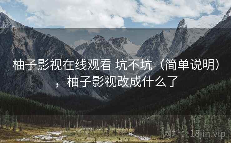 柚子影视在线观看 坑不坑(简单说明),柚子影视改成什么了 柚子影视在线观看 坑不坑(简单说明),柚子影视改成什么了