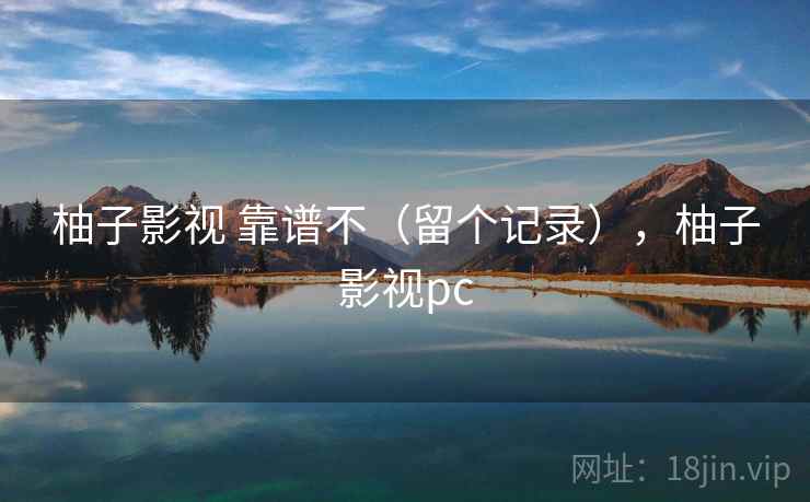 柚子影视 靠谱不(留个记录),柚子影视pc 柚子影视 靠谱不(留个记录),柚子影视pc