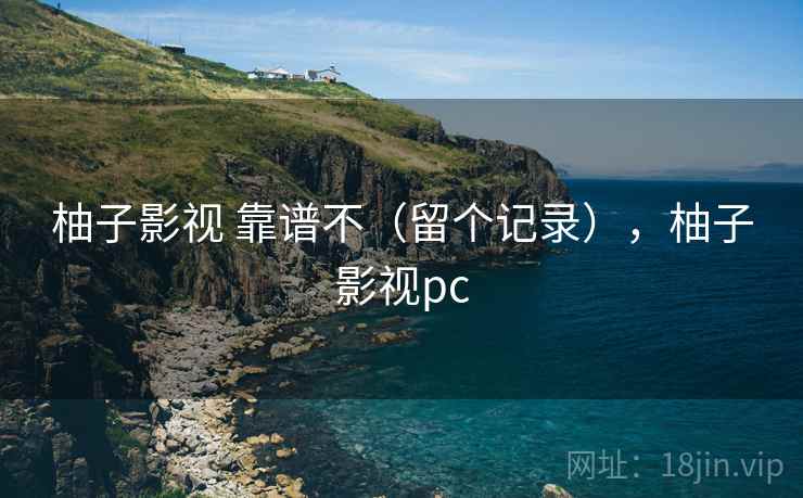 柚子影视 靠谱不(留个记录),柚子影视pc 柚子影视 靠谱不(留个记录),柚子影视pc