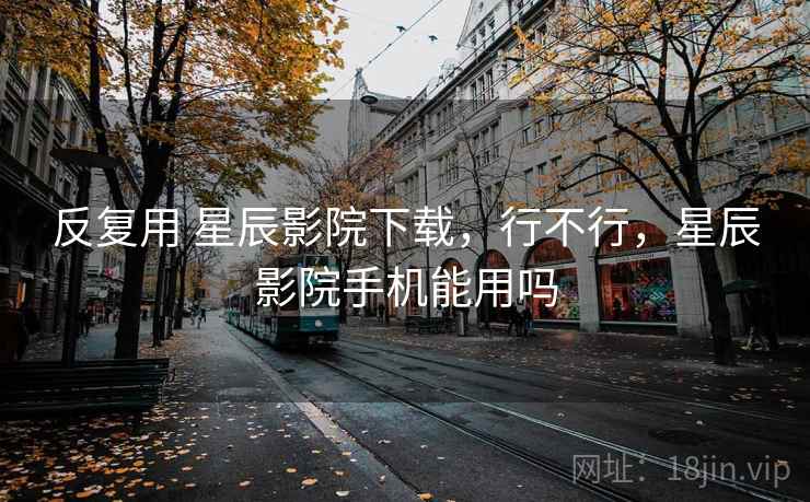 反复用 星辰影院下载,行不行,星辰影院手机能用吗 反复用 星辰影院下载,行不行,星辰影院手机能用吗