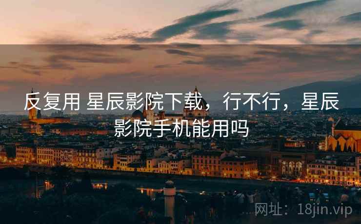 反复用 星辰影院下载,行不行,星辰影院手机能用吗 反复用 星辰影院下载,行不行,星辰影院手机能用吗