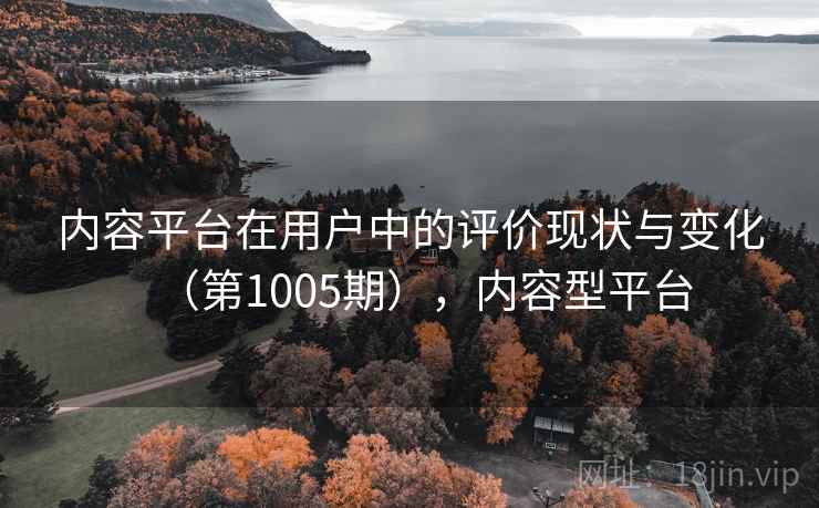 内容平台在用户中的评价现状与变化（第1005期），内容型平台