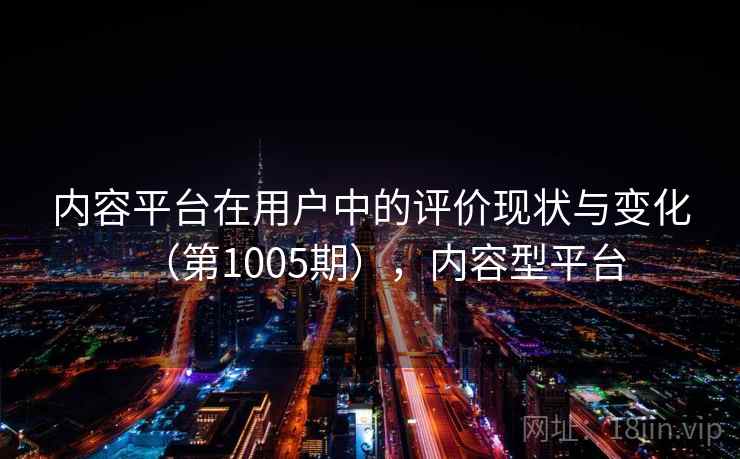 内容平台在用户中的评价现状与变化(第1005期),内容型平台 内容平台在用户中的评价现状与变化(第1005期),内容型平台