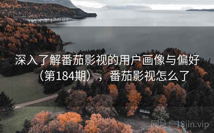 深入了解番茄影视的用户画像与偏好(第184期),番茄影视怎么了 深入了解番茄影视的用户画像与偏好(第184期),番茄影视怎么了