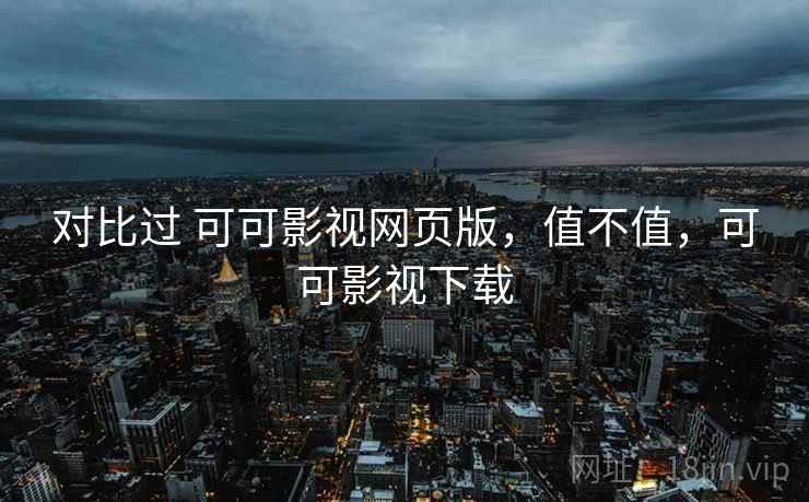对比过 可可影视网页版,值不值,可可影视下载 对比过 可可影视网页版,值不值,可可影视下载