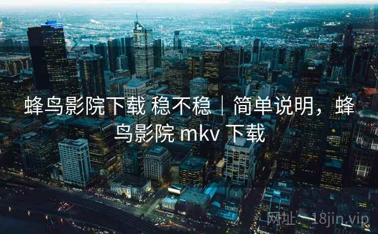 蜂鸟影院下载 稳不稳|简单说明,蜂鸟影院 mkv 下载 蜂鸟影院下载 稳不稳|简单说明,蜂鸟影院 mkv 下载