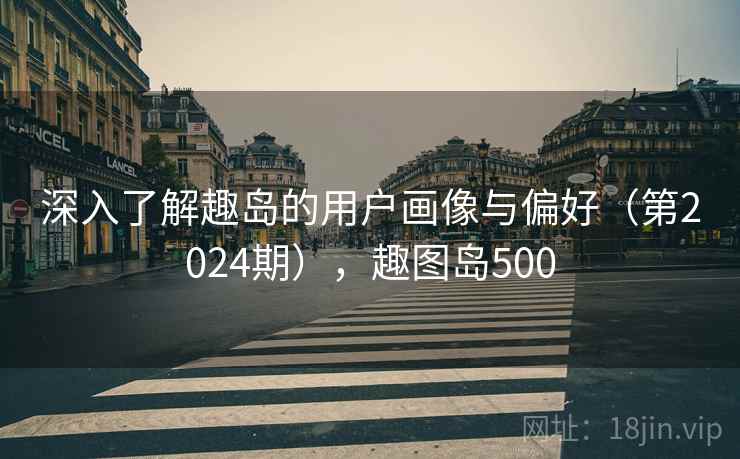 深入了解趣岛的用户画像与偏好(第2024期),趣图岛500 深入了解趣岛的用户画像与偏好(第2024期),趣图岛500