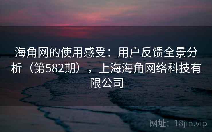 海角网的使用感受:用户反馈全景分析(第582期),上海海角网络科技有限公司 海角网的使用感受:用户反馈全景分析(第582期),上海海角网络科技有限公司