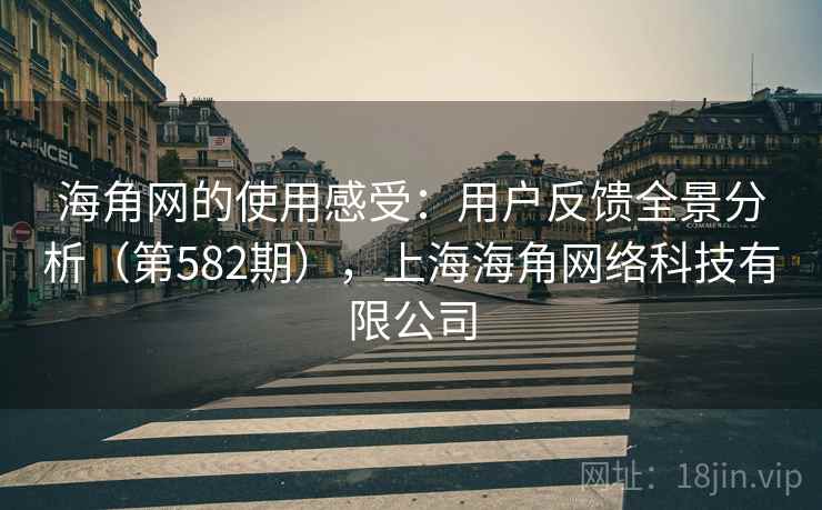 海角网的使用感受:用户反馈全景分析(第582期),上海海角网络科技有限公司 海角网的使用感受:用户反馈全景分析(第582期),上海海角网络科技有限公司