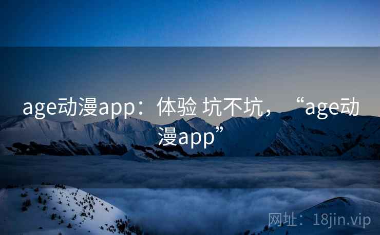 age动漫app:体验 坑不坑,“age动漫app” age动漫app:体验 坑不坑,“age动漫app”
