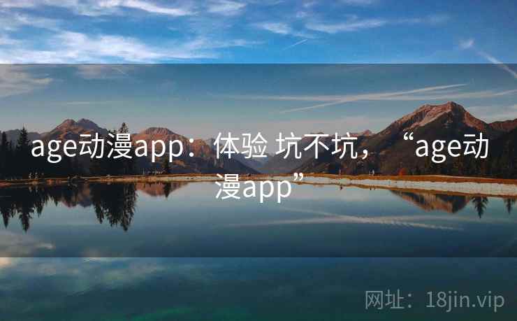 age动漫app:体验 坑不坑,“age动漫app” age动漫app:体验 坑不坑,“age动漫app”