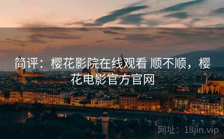 简评:樱花影院在线观看 顺不顺,樱花电影官方官网 简评:樱花影院在线观看 顺不顺,樱花电影官方官网