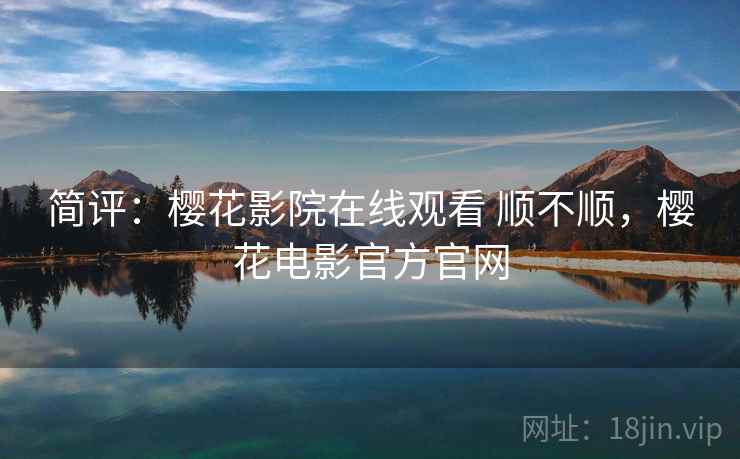 简评:樱花影院在线观看 顺不顺,樱花电影官方官网 简评:樱花影院在线观看 顺不顺,樱花电影官方官网